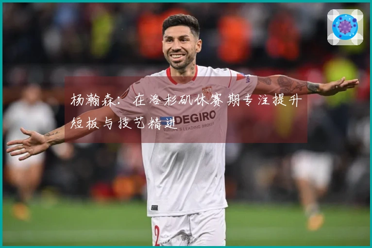 杨瀚森：在洛杉矶休赛期专注提升短板与技艺精进