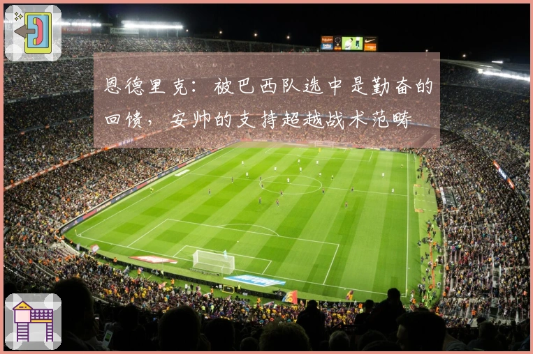 恩德里克：被巴西队选中是勤奋的回馈，安帅的支持超越战术范畴