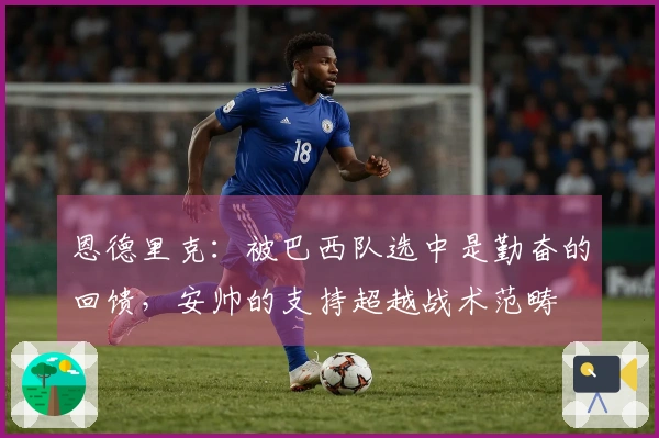 恩德里克：被巴西队选中是勤奋的回馈，安帅的支持超越战术范畴