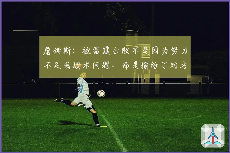 詹姆斯：被雷霆击败不是因为努力不足或战术问题，而是输给了对方的才华