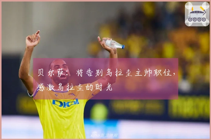 贝尔萨：将告别乌拉圭主帅职位，感激乌拉圭的时光